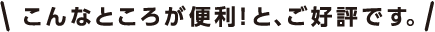 こんなところが便利！と、ご好評です。